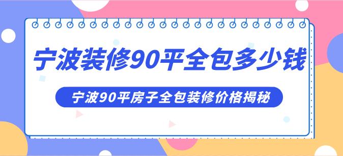 寧波裝修90平全包多少錢合理,寧波90平房子全包裝修價格揭秘