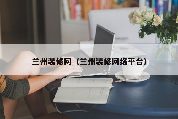 蘭州裝修網(wǎng)，蘭州二手房裝修誰知道？