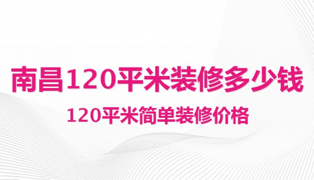 南昌120平米裝修多少錢(qián)？120平米簡(jiǎn)單裝修價(jià)格