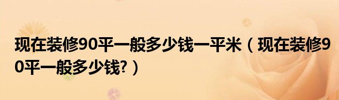 現(xiàn)在裝修90平一般多少錢一平米（現(xiàn)在裝修90平一般多少錢?）