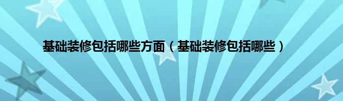 基礎裝修包括哪些方面（基礎裝修包括哪些）