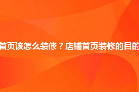 淘寶店鋪首頁(yè)該怎么裝修？店鋪首頁(yè)裝修的目的有哪些？