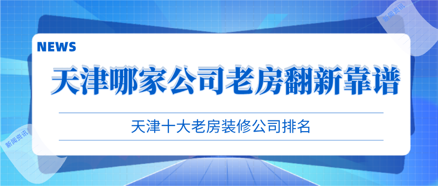 天津哪家公司老房翻新靠譜？天津十大老房裝修公司排名