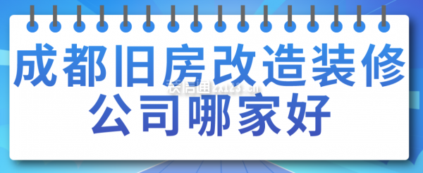 成都舊房改造裝修公司哪家好，成都裝修公司排名