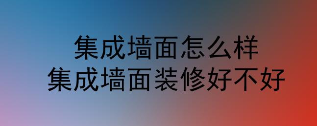 集成墻面怎么樣？集成墻面裝修好不好？